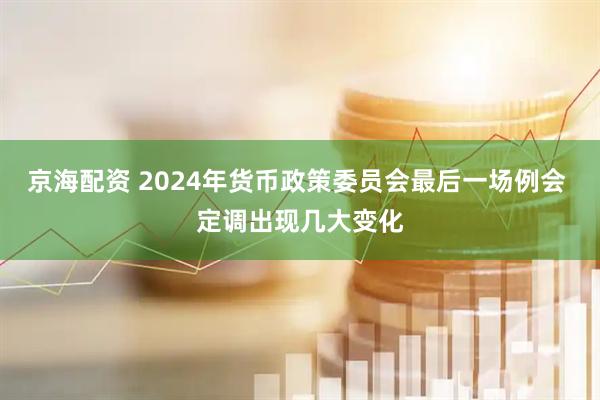 京海配资 2024年货币政策委员会最后一场例会 定调出现几大变化