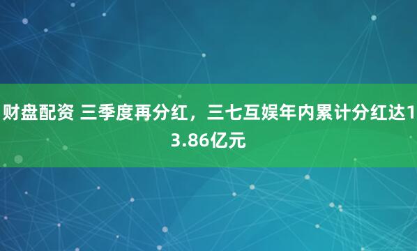 财盘配资 三季度再分红，三七互娱年内累计分红达13.86亿元