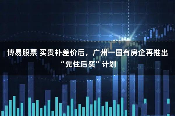 博易股票 买贵补差价后，广州一国有房企再推出“先住后买”计划