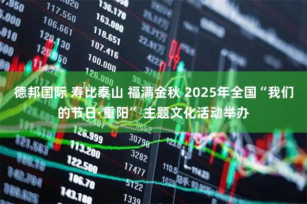 德邦国际 寿比泰山 福满金秋 2025年全国“我们的节日·重阳” 主题文化活动举办