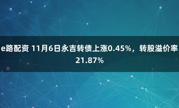 e路配资 11月6日永吉转债上涨0.45%，转股溢价率21.87%
