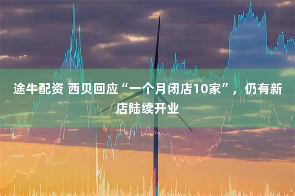 途牛配资 西贝回应“一个月闭店10家”，仍有新店陆续开业