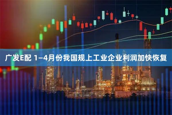 广发E配 1—4月份我国规上工业企业利润加快恢复