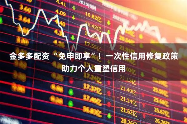 金多多配资 “免申即享”！一次性信用修复政策助力个人重塑信用