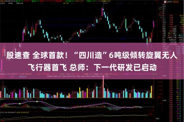 股速查 全球首款！“四川造”6吨级倾转旋翼无人飞行器首飞 总师：下一代研发已启动