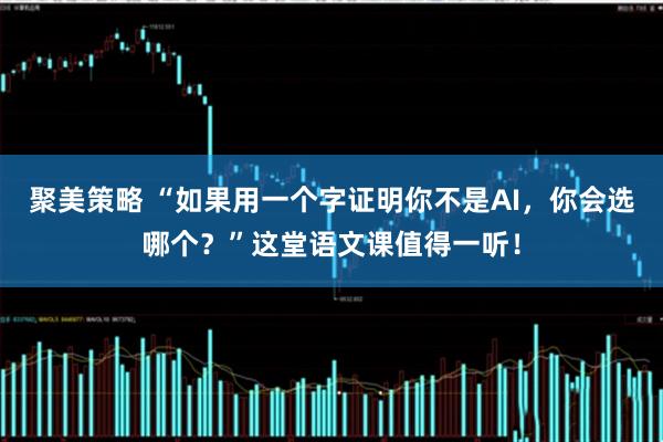 聚美策略 “如果用一个字证明你不是AI，你会选哪个？”这堂语文课值得一听！