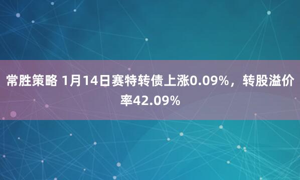 常胜策略 1月14日赛特转债上涨0.09%，转股溢价率42.09%