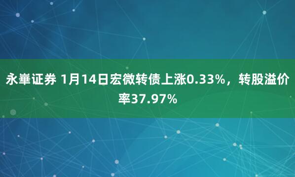 永崋证券 1月14日宏微转债上涨0.33%，转股溢价率37.97%