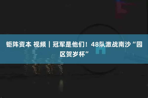 钜阵资本 视频｜冠军是他们！48队激战南沙“园区贺岁杯”