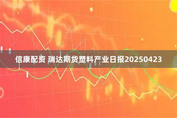 信康配资 瑞达期货塑料产业日报20250423