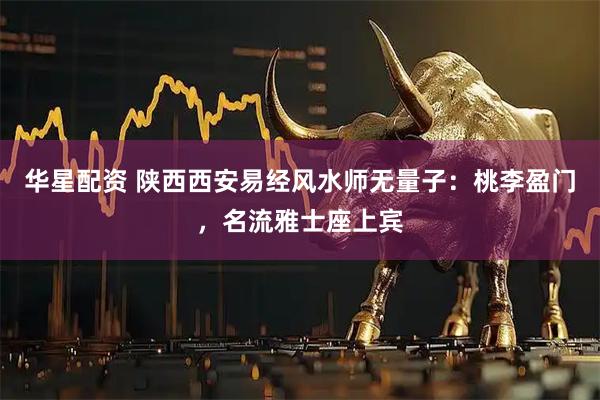 华星配资 陕西西安易经风水师无量子：桃李盈门，名流雅士座上宾