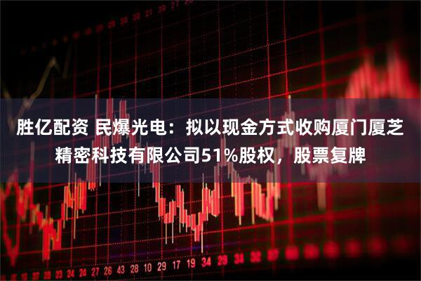 胜亿配资 民爆光电：拟以现金方式收购厦门厦芝精密科技有限公司51%股权，股票复牌