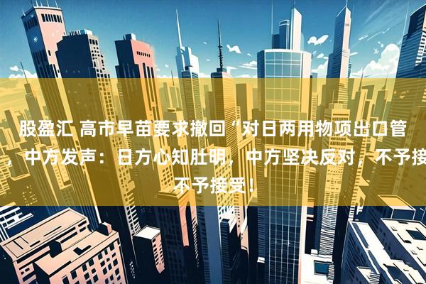 股盈汇 高市早苗要求撤回“对日两用物项出口管制”，中方发声：日方心知肚明，中方坚决反对，不予接受！