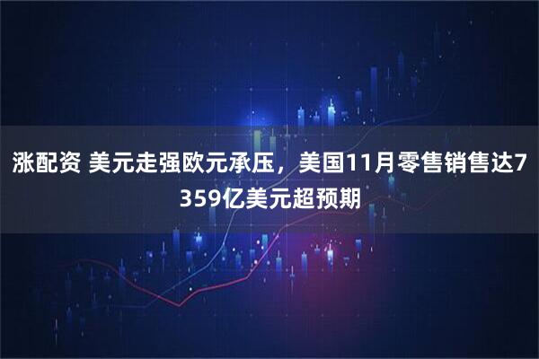 涨配资 美元走强欧元承压，美国11月零售销售达7359亿美元超预期