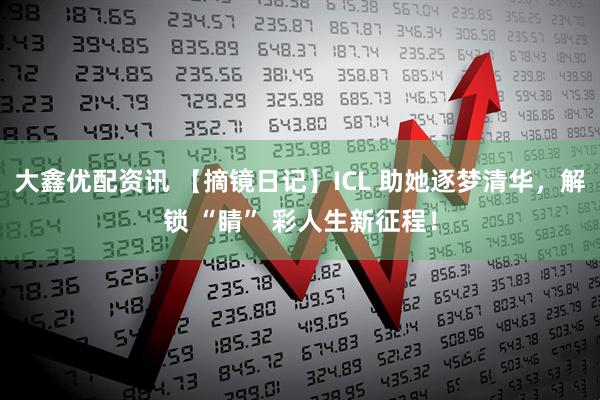 大鑫优配资讯 【摘镜日记】ICL 助她逐梦清华，解锁 “睛” 彩人生新征程！