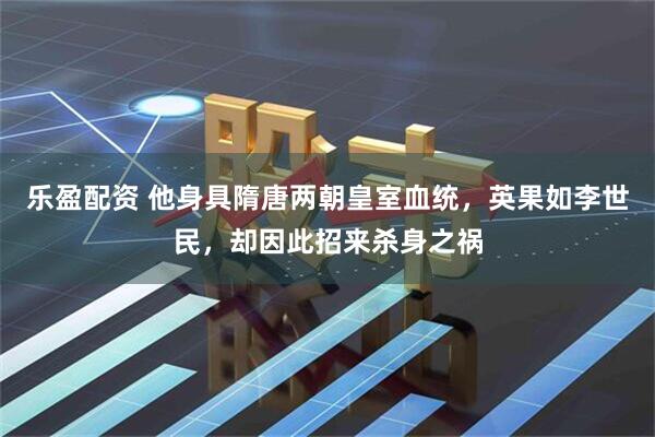 乐盈配资 他身具隋唐两朝皇室血统，英果如李世民，却因此招来杀身之祸