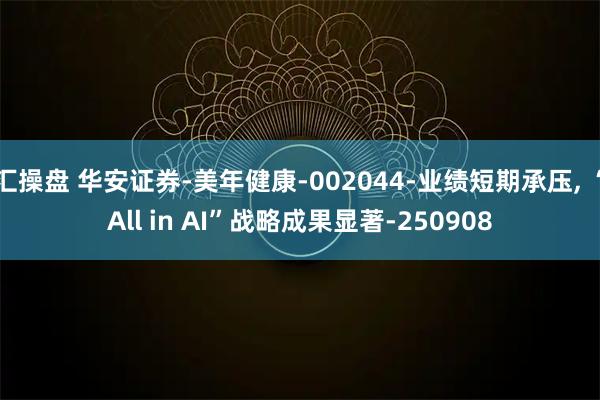 汇操盘 华安证券-美年健康-002044-业绩短期承压, “All in AI”战略成果显著-250908