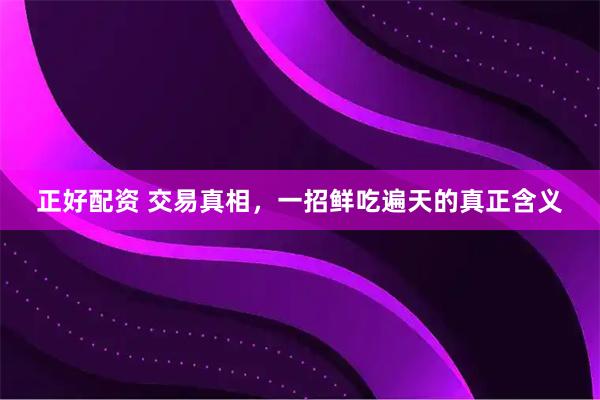 正好配资 交易真相，一招鲜吃遍天的真正含义